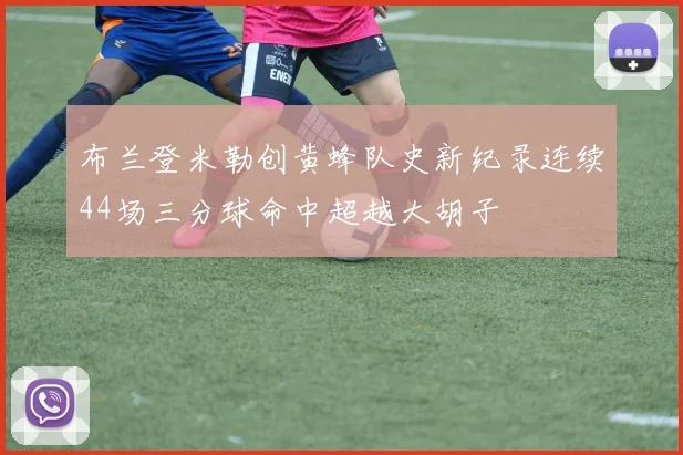 布兰登米勒创黄蜂队史新纪录连续44场三分球命中超越大胡子