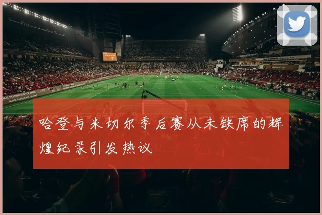 哈登与米切尔季后赛从未缺席的辉煌纪录引发热议