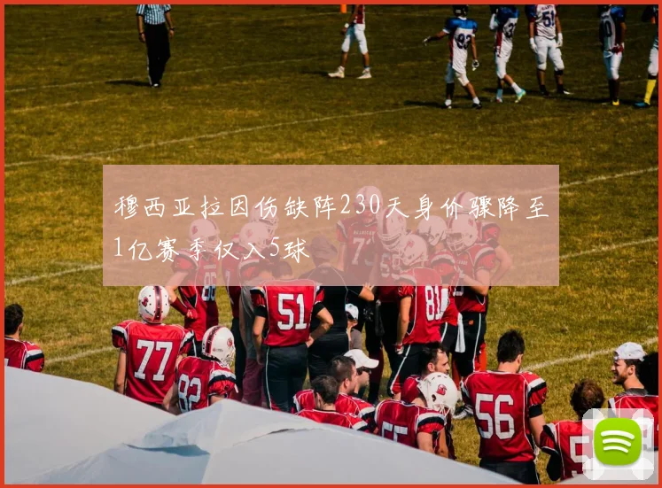 穆西亚拉因伤缺阵230天身价骤降至1亿赛季仅入5球