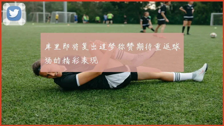 库里即将复出追梦称赞期待重返球场的精彩表现
