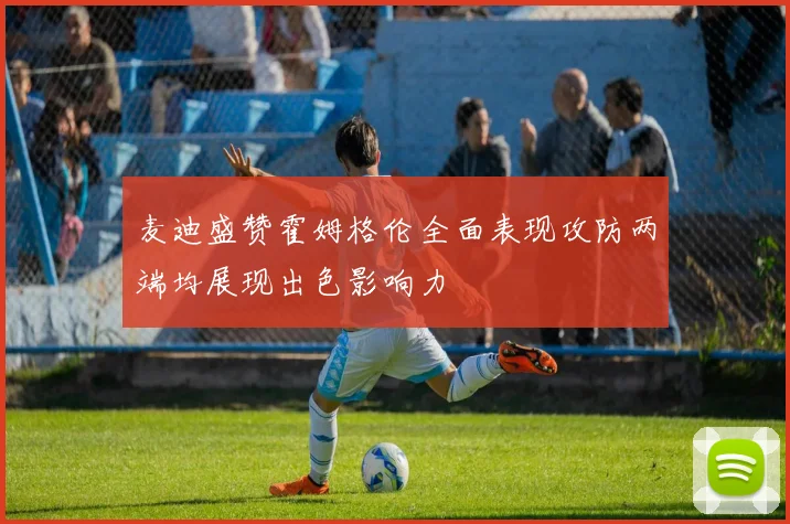 麦迪盛赞霍姆格伦全面表现攻防两端均展现出色影响力
