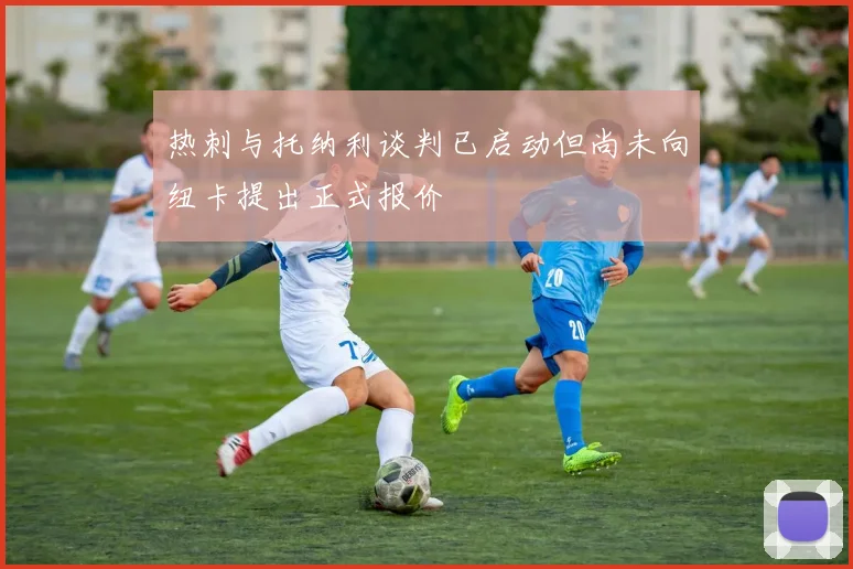 热刺与托纳利谈判已启动但尚未向纽卡提出正式报价