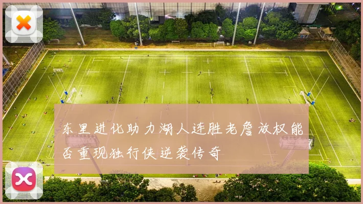 东里进化助力湖人连胜老詹放权能否重现独行侠逆袭传奇