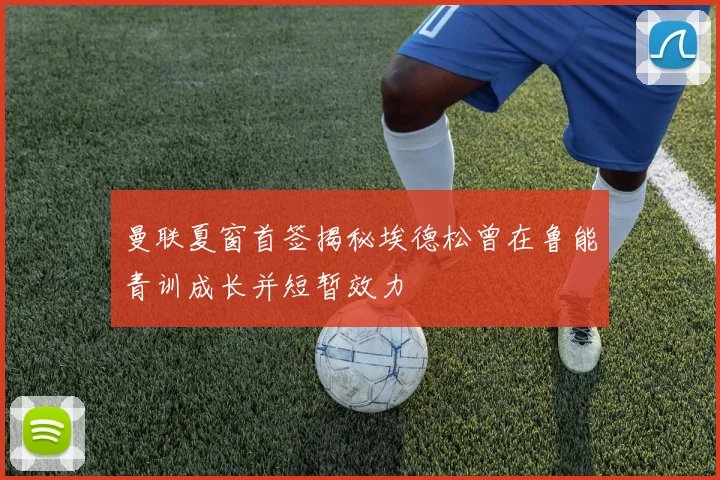 曼联夏窗首签揭秘埃德松曾在鲁能青训成长并短暂效力