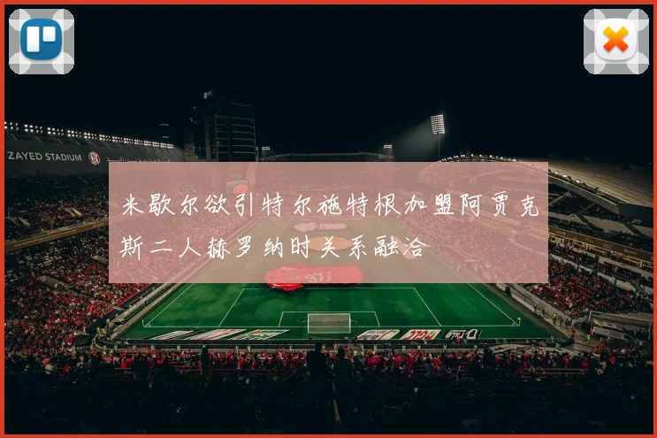 米歇尔欲引特尔施特根加盟阿贾克斯二人赫罗纳时关系融洽