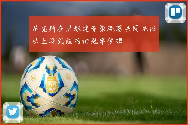 尼克斯在沪球迷齐聚观赛共同见证从上海到纽约的冠军梦想