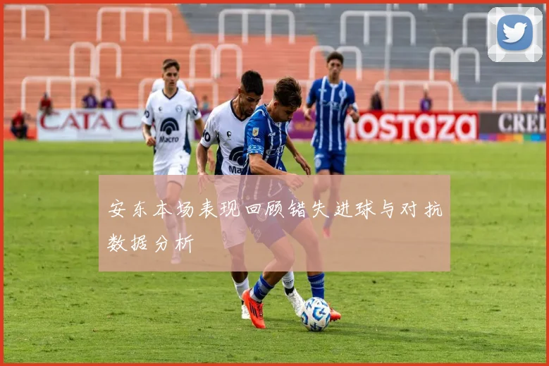 安东本场表现回顾错失进球与对抗数据分析