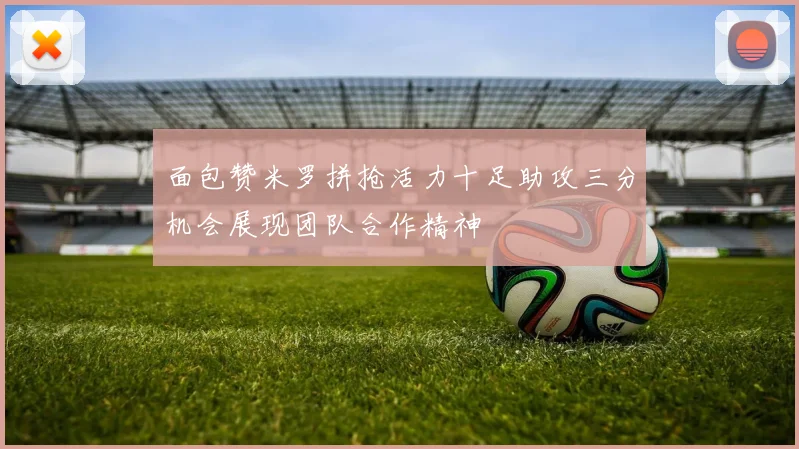 面包赞米罗拼抢活力十足助攻三分机会展现团队合作精神