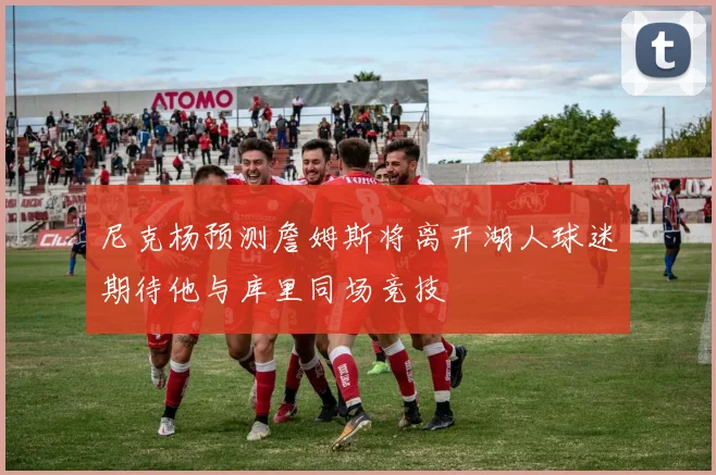 尼克杨预测詹姆斯将离开湖人球迷期待他与库里同场竞技