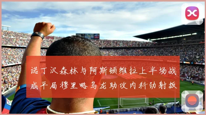 诺丁汉森林与阿斯顿维拉上半场战成平局穆里略乌龙助攻内科劲射扳平比分