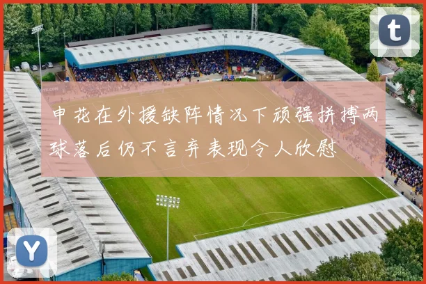 申花在外援缺阵情况下顽强拼搏两球落后仍不言弃表现令人欣慰