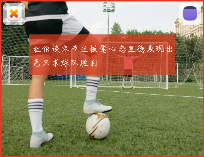 杜伦谈末节坐板凳心态里德表现出色只求球队胜利