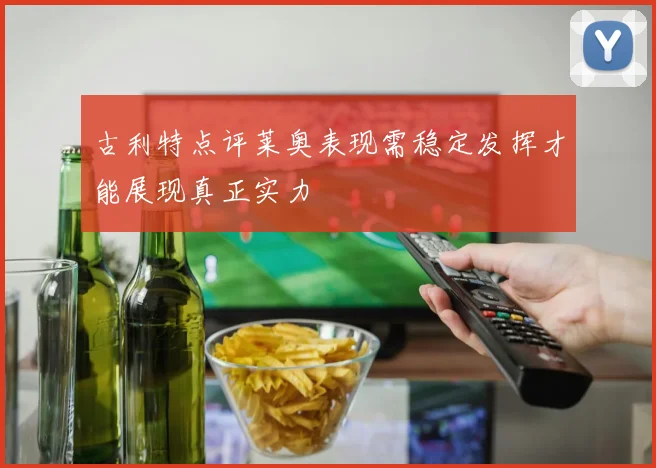 古利特点评莱奥表现需稳定发挥才能展现真正实力