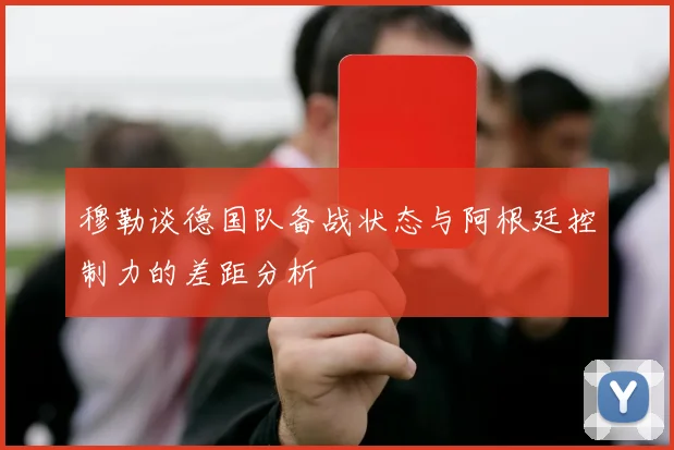 穆勒谈德国队备战状态与阿根廷控制力的差距分析