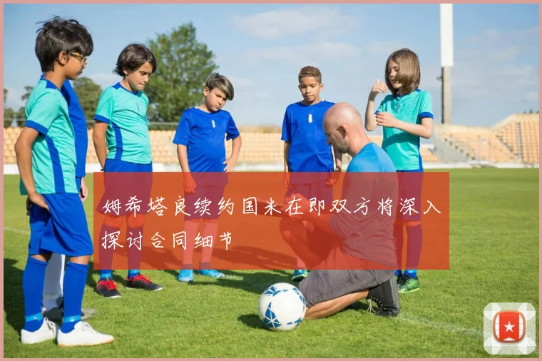 姆希塔良续约国米在即双方将深入探讨合同细节
