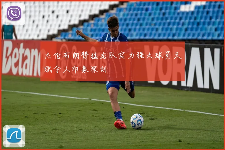 杰伦布朗赞猛龙队实力强大球员天赋令人印象深刻