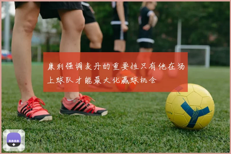 康利强调麦丹的重要性只有他在场上球队才能最大化赢球机会