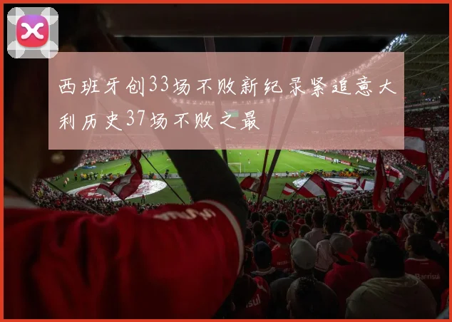 西班牙创33场不败新纪录紧追意大利历史37场不败之最