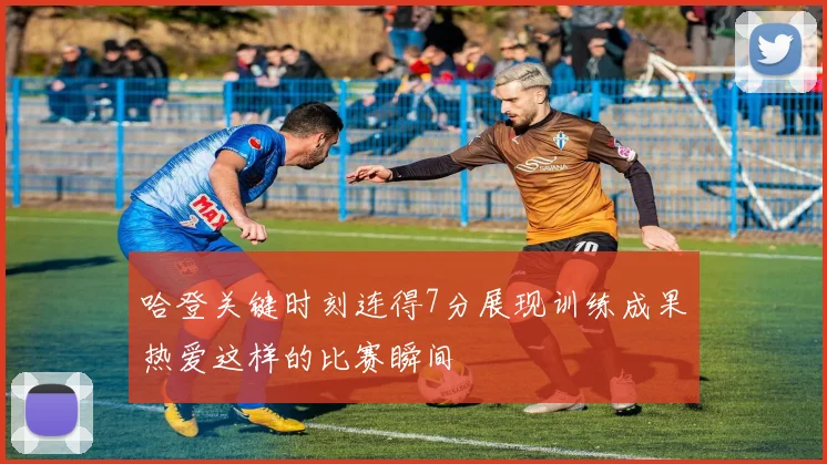 哈登关键时刻连得7分展现训练成果热爱这样的比赛瞬间