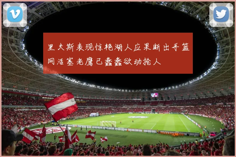 里夫斯表现惊艳湖人应果断出手篮网活塞老鹰已蠢蠢欲动抢人