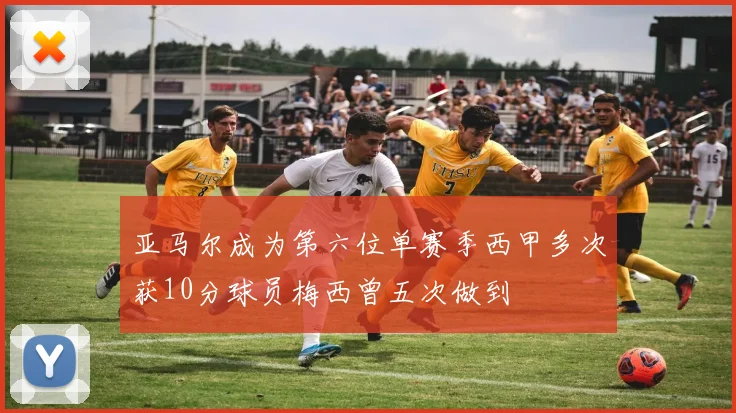 亚马尔成为第六位单赛季西甲多次获10分球员梅西曾五次做到