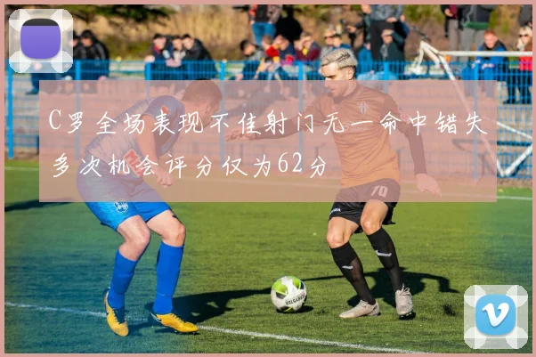 C罗全场表现不佳射门无一命中错失多次机会评分仅为62分