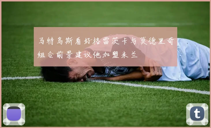 马特乌斯看好格雷茨卡与莫德里奇组合前景建议他加盟米兰