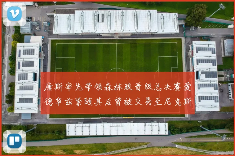 唐斯率先带领森林狼晋级总决赛爱德华兹紧随其后曾被交易至尼克斯
